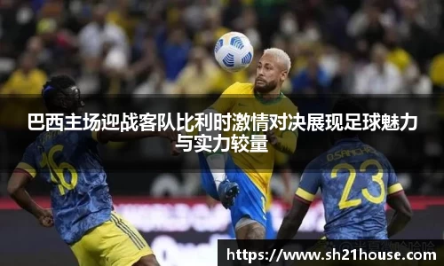 巴西主场迎战客队比利时激情对决展现足球魅力与实力较量