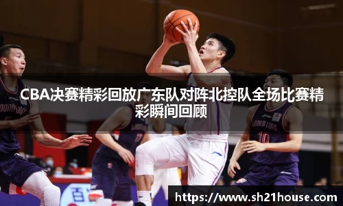 CBA决赛精彩回放广东队对阵北控队全场比赛精彩瞬间回顾
